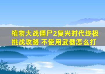 植物大战僵尸2复兴时代终极挑战攻略 不使用武器怎么打